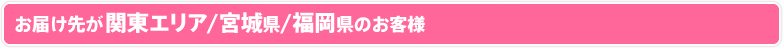 お届け先が関東エリア／宮城県／福岡県のお客様